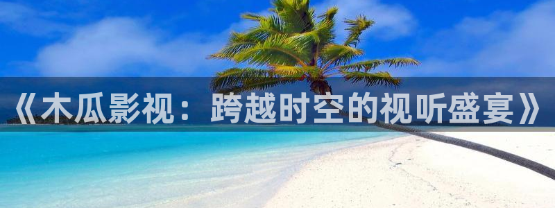 神马手机影院在线观看：《木瓜影视：跨越时空的视听盛宴》
