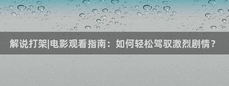 神马手机午夜影院：解说打架|电影观看指南：如何轻松驾驭激烈剧情？