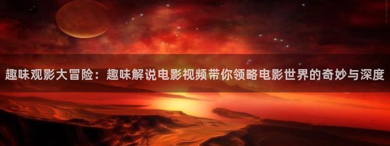 神马星辰影院：趣味观影大冒险：趣味解说电影视频带你领略电影世界的奇妙与深度