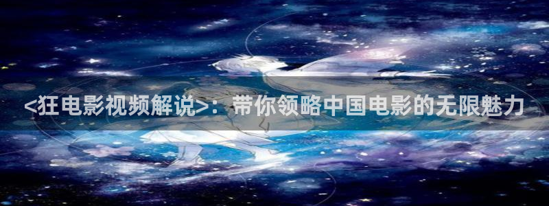 神马影院第六影院：<狂电影视频解说>：带你领略中国电影的无限魅力