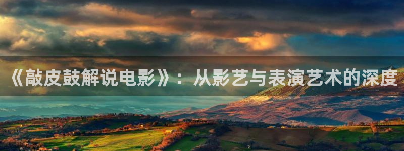 神马极速影院：《敲皮鼓解说电影》：从影艺与表演艺术的深度