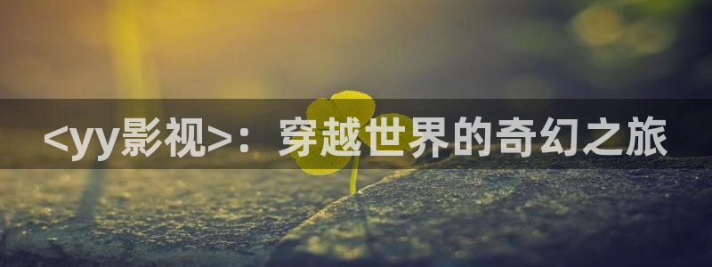 神马午夜手机电影院：<yy影视>：穿越世界的奇幻之旅