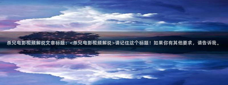 60神马电影：杀兄电影视频解说文章标题：<杀兄电影视频解说>请记住这个标题！如果你有其他要求，请告诉我。